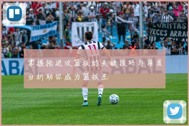 掌握抢进攻篮板的关键技巧与角度分析助你成为篮板王