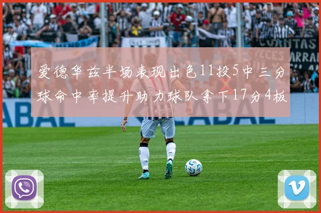 爱德华兹半场表现出色11投5中三分球命中率提升助力球队拿下17分4板1助