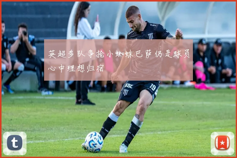 英超多队争抢小蜘蛛巴萨仍是球员心中理想归宿