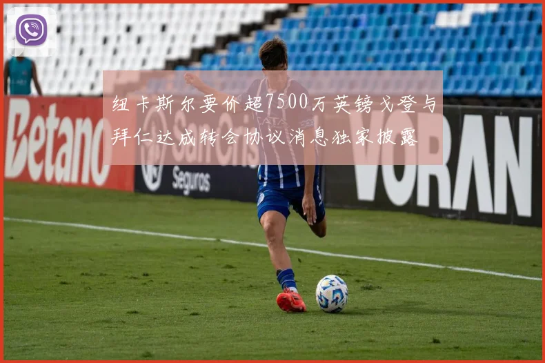 纽卡斯尔要价超7500万英镑戈登与拜仁达成转会协议消息独家披露