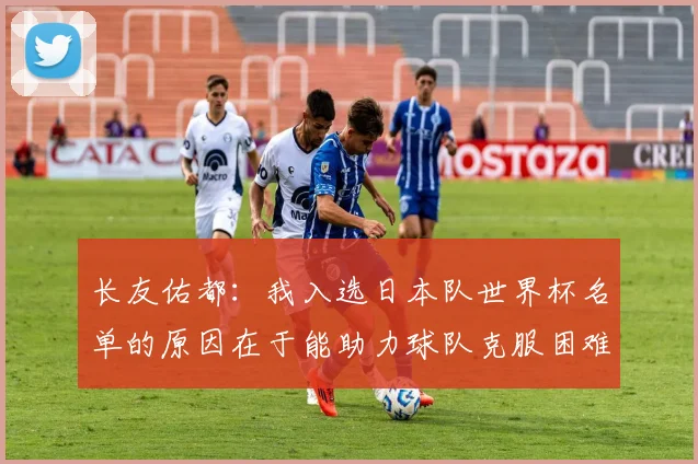 长友佑都：我入选日本队世界杯名单的原因在于能助力球队克服困难