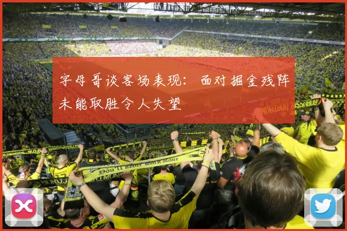 字母哥谈客场表现：面对掘金残阵未能取胜令人失望