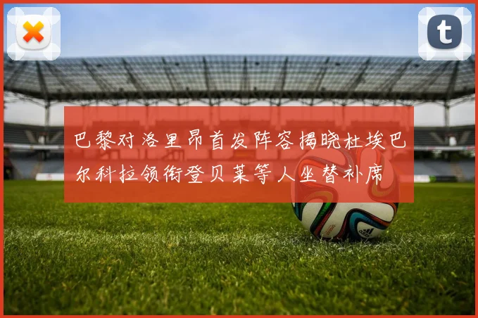 巴黎对洛里昂首发阵容揭晓杜埃巴尔科拉领衔登贝莱等人坐替补席