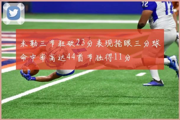 米勒三节狂砍23分表现抢眼三分球命中率高达44首节独得11分