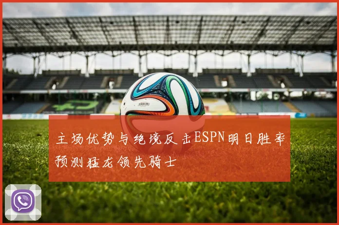 主场优势与绝境反击ESPN明日胜率预测猛龙领先骑士