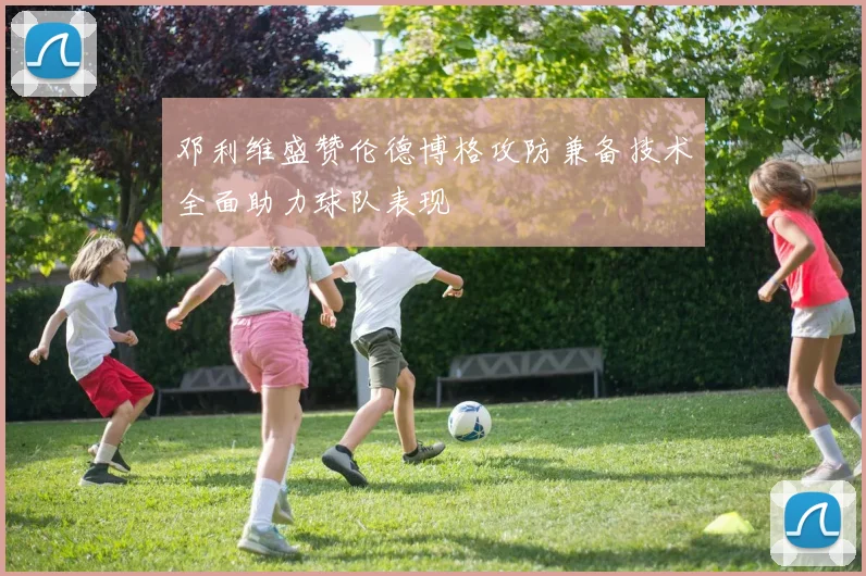 邓利维盛赞伦德博格攻防兼备技术全面助力球队表现