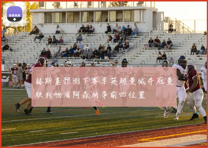 赫斯基预测下赛季英超曼城夺冠曼联利物浦阿森纳争前四位置