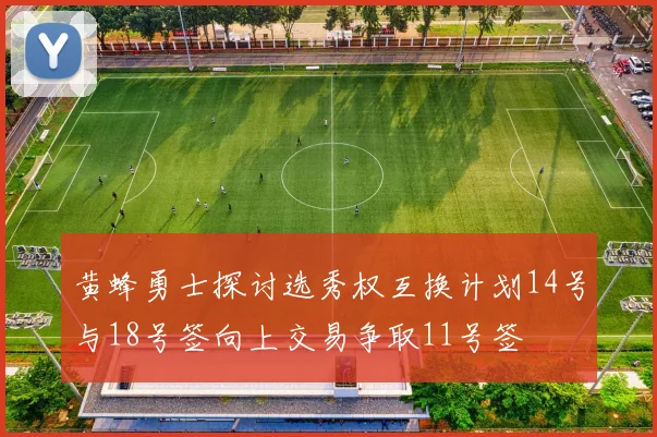 黄蜂勇士探讨选秀权互换计划14号与18号签向上交易争取11号签