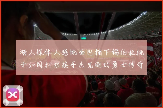 湖人媒体人感慨面包摘下锡伯杜桃子如同科尔接手杰克逊的勇士传奇